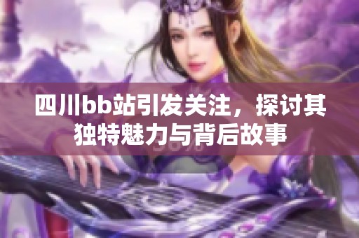 四川bb站引发关注，探讨其独特魅力与背后故事
