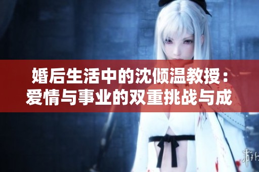 婚后生活中的沈倾温教授：爱情与事业的双重挑战与成长