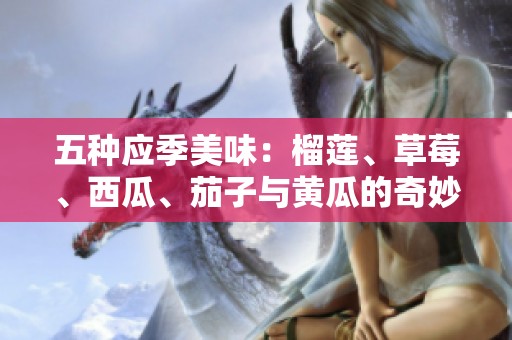 五种应季美味：榴莲、草莓、西瓜、茄子与黄瓜的奇妙搭配