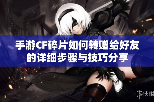 手游CF碎片如何转赠给好友的详细步骤与技巧分享
