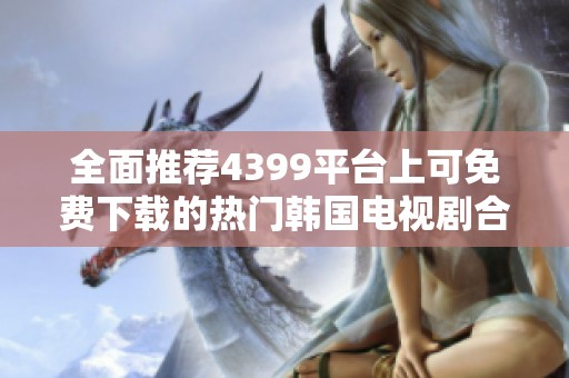全面推荐4399平台上可免费下载的热门韩国电视剧合集