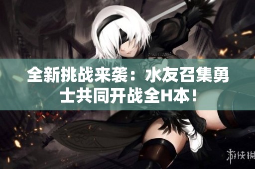 全新挑战来袭：水友召集勇士共同开战全H本！