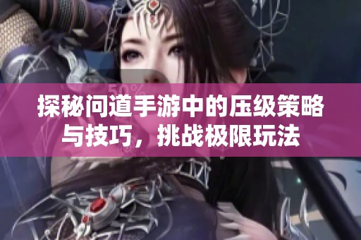 探秘问道手游中的压级策略与技巧，挑战极限玩法
