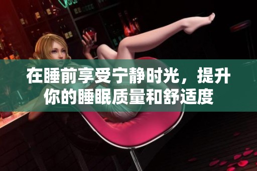 在睡前享受宁静时光，提升你的睡眠质量和舒适度