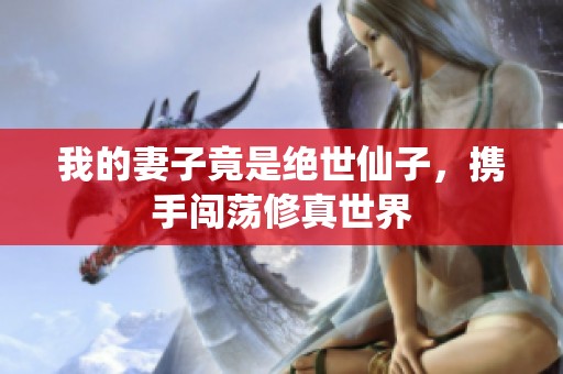 我的妻子竟是绝世仙子，携手闯荡修真世界