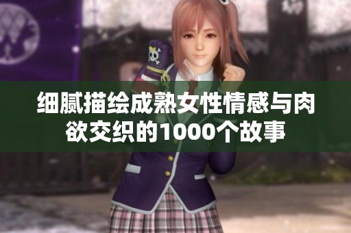 细腻描绘成熟女性情感与肉欲交织的1000个故事
