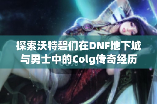 探索沃特碧们在DNF地下城与勇士中的Colg传奇经历