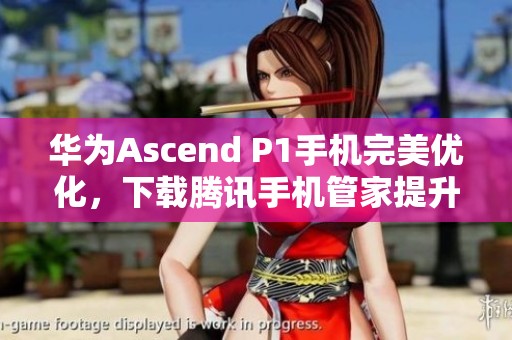 华为Ascend P1手机完美优化，下载腾讯手机管家提升性能