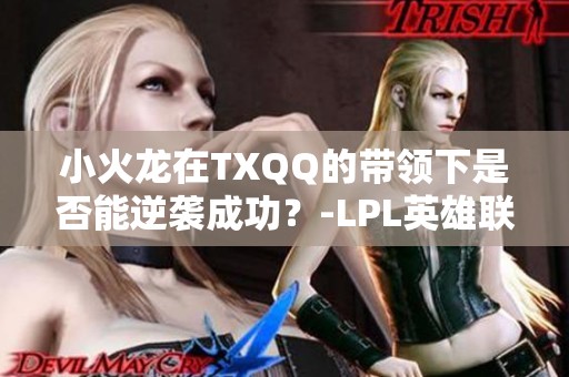 小火龙在TXQQ的带领下是否能逆袭成功？-LPL英雄联盟热议