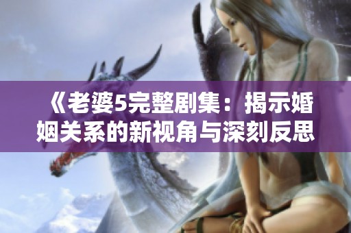 《老婆5完整剧集：揭示婚姻关系的新视角与深刻反思》