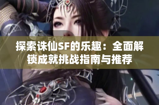探索诛仙SF的乐趣：全面解锁成就挑战指南与推荐