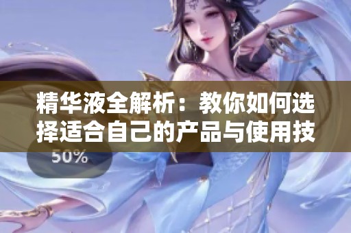 精华液全解析：教你如何选择适合自己的产品与使用技巧
