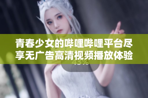 青春少女的哔哩哔哩平台尽享无广告高清视频播放体验