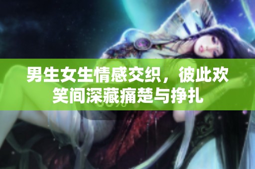 男生女生情感交织，彼此欢笑间深藏痛楚与挣扎