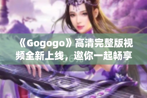 《Gogogo》高清完整版视频全新上线，邀你一起畅享精彩内容