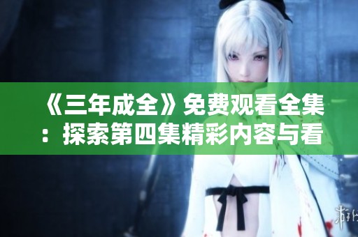 《三年成全》免费观看全集：探索第四集精彩内容与看点