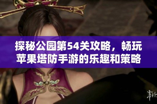 探秘公园第54关攻略，畅玩苹果塔防手游的乐趣和策略解析