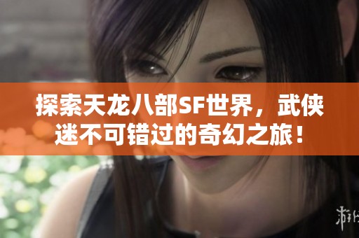 探索天龙八部SF世界，武侠迷不可错过的奇幻之旅！