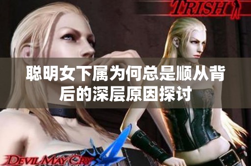 聪明女下属为何总是顺从背后的深层原因探讨