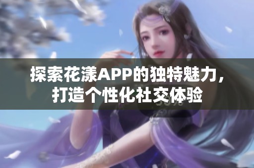 探索花漾APP的独特魅力，打造个性化社交体验