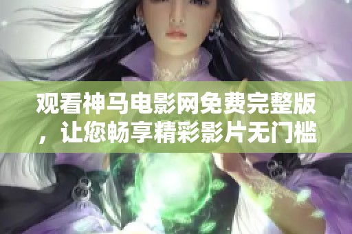 观看神马电影网免费完整版，让您畅享精彩影片无门槛体验