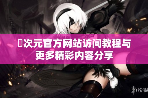 囧次元官方网站访问教程与更多精彩内容分享