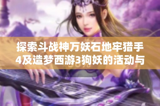 探索斗战神万妖石地牢猎手4及造梦西游3狗妖的活动与定位攻略
