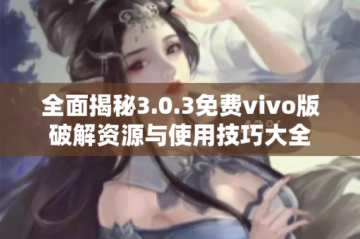 全面揭秘3.0.3免费vivo版破解资源与使用技巧大全