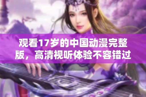 观看17岁的中国动漫完整版，高清视听体验不容错过