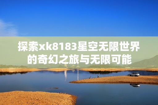 探索xk8183星空无限世界的奇幻之旅与无限可能