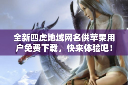 全新四虎地域网名供苹果用户免费下载，快来体验吧！