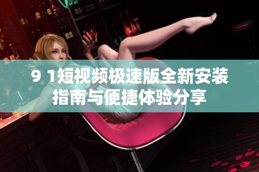 9 1短视频极速版全新安装指南与便捷体验分享