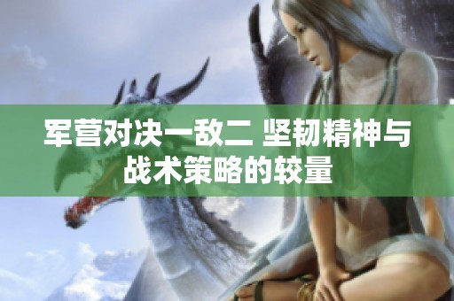 军营对决一敌二 坚韧精神与战术策略的较量