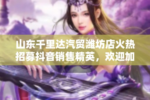 山东千里达汽贸潍坊店火热招募抖音销售精英，欢迎加入我们团队