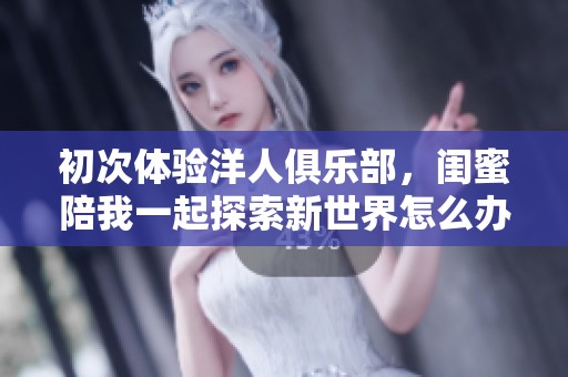 初次体验洋人俱乐部，闺蜜陪我一起探索新世界怎么办
