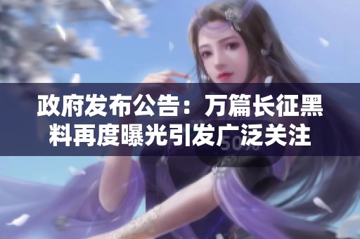 政府发布公告：万篇长征黑料再度曝光引发广泛关注