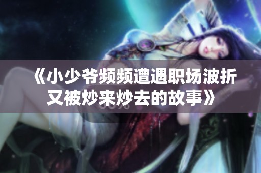 《小少爷频频遭遇职场波折又被炒来炒去的故事》