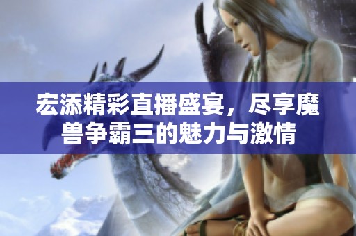 宏添精彩直播盛宴，尽享魔兽争霸三的魅力与激情
