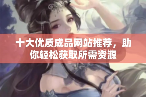 十大优质成品网站推荐，助你轻松获取所需资源