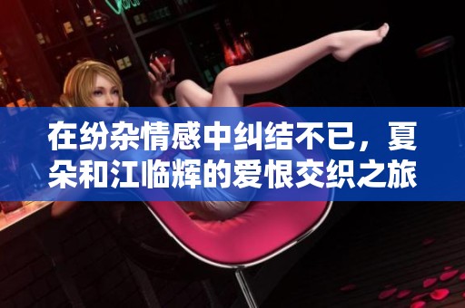 在纷杂情感中纠结不已，夏朵和江临辉的爱恨交织之旅