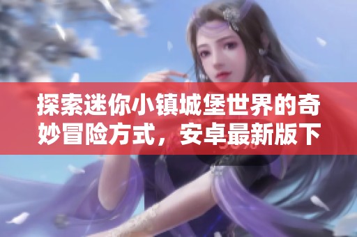 探索迷你小镇城堡世界的奇妙冒险方式，安卓最新版下载指南