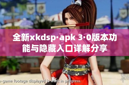 全新xkdsp·apk 3·0版本功能与隐藏入口详解分享