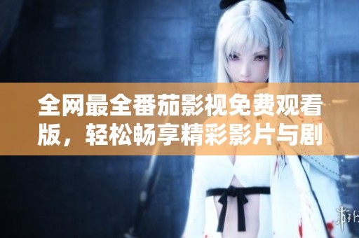 全网最全番茄影视免费观看版，轻松畅享精彩影片与剧集