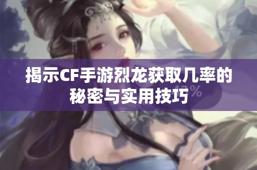 揭示CF手游烈龙获取几率的秘密与实用技巧