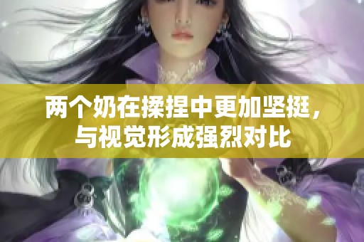 两个奶在揉捏中更加坚挺，与视觉形成强烈对比