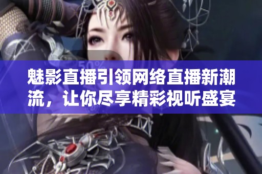 魅影直播引领网络直播新潮流，让你尽享精彩视听盛宴