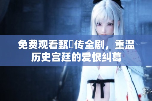 免费观看甄嬛传全剧，重温历史宫廷的爱恨纠葛