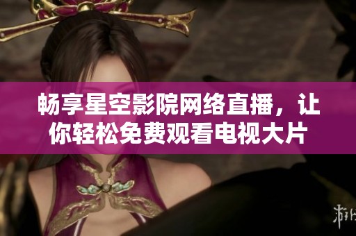 畅享星空影院网络直播，让你轻松免费观看电视大片