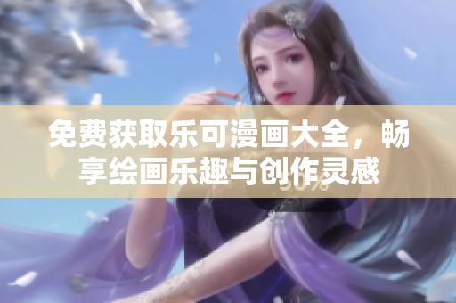 免费获取乐可漫画大全，畅享绘画乐趣与创作灵感