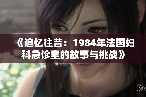 《追忆往昔：1984年法国妇科急诊室的故事与挑战》